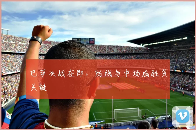 巴萨决战在即，防线与中场成胜负关键