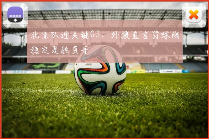 北京队迎关键G3，外援直言罚球线稳定是胜负手