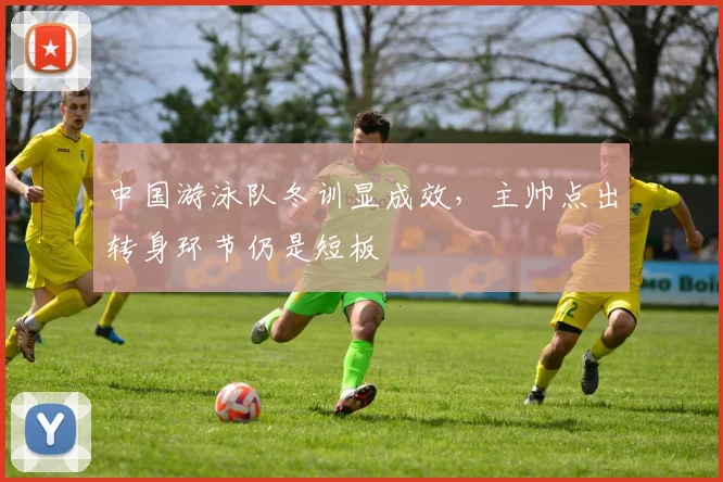 中国游泳队冬训显成效，主帅点出转身环节仍是短板