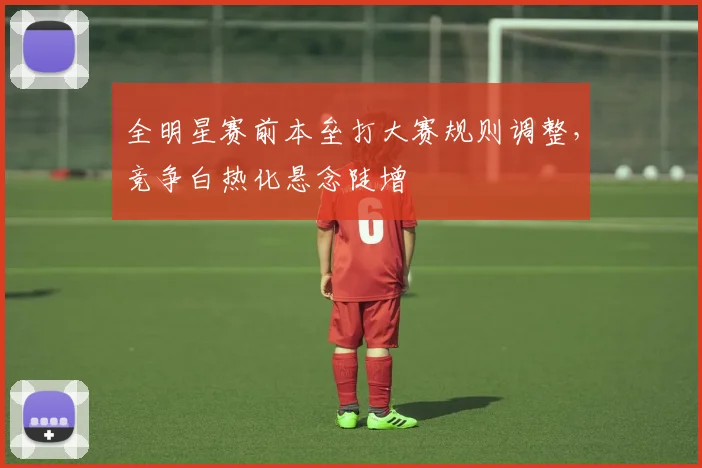 全明星赛前本垒打大赛规则调整，竞争白热化悬念陡增
