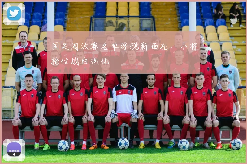 国足淘汰赛名单浮现新面孔，小将抢位战白热化