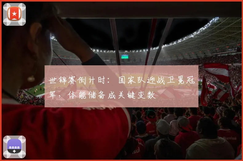 世锦赛倒计时：国家队迎战卫冕冠军，体能储备成关键变数