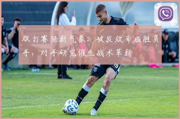 双打赛场新气象：破发效率成胜负手，对手研究催生战术革新