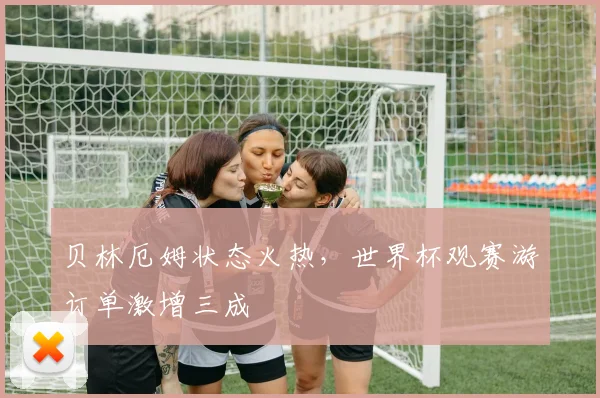贝林厄姆状态火热，世界杯观赛游订单激增三成