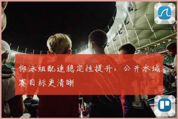 仰泳组配速稳定性提升，公开水域赛目标更清晰