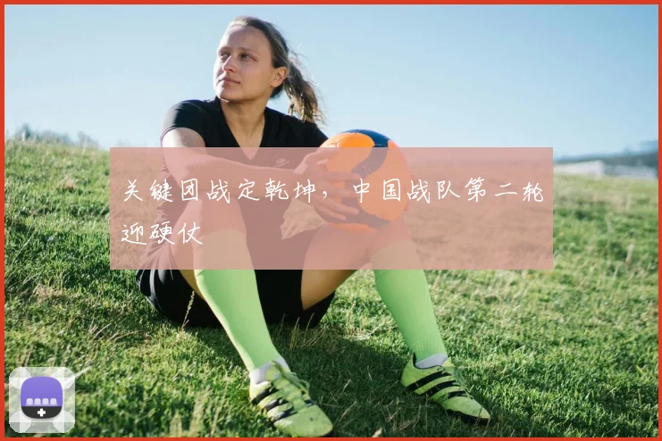 关键团战定乾坤，中国战队第二轮迎硬仗