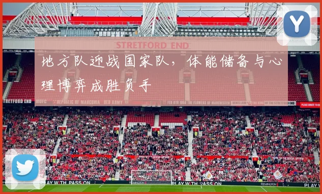 地方队迎战国家队，体能储备与心理博弈成胜负手