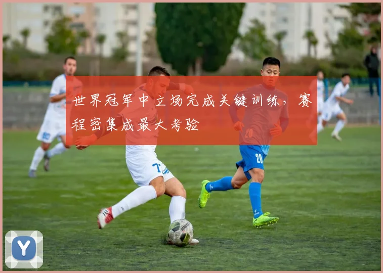 世界冠军中立场完成关键训练，赛程密集成最大考验