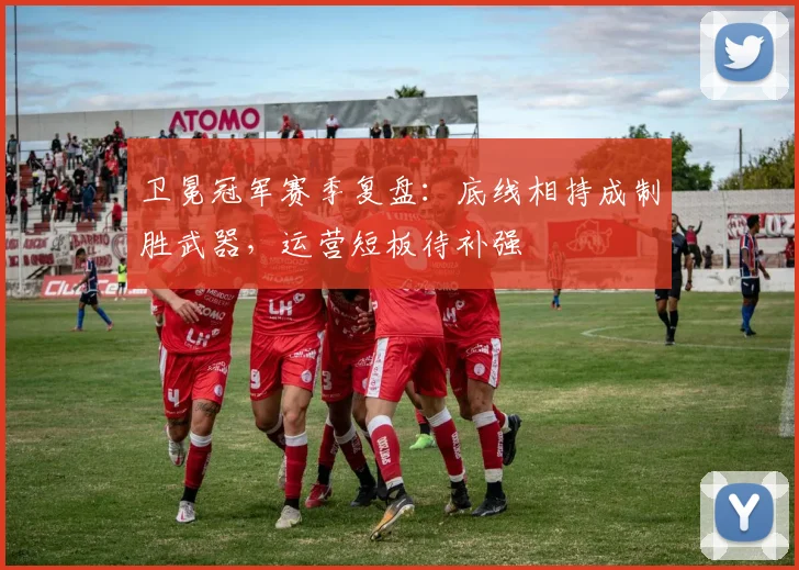 卫冕冠军赛季复盘：底线相持成制胜武器，运营短板待补强