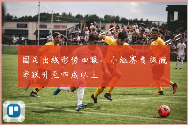 国足出线形势回暖，小组赛晋级概率跃升至四成以上