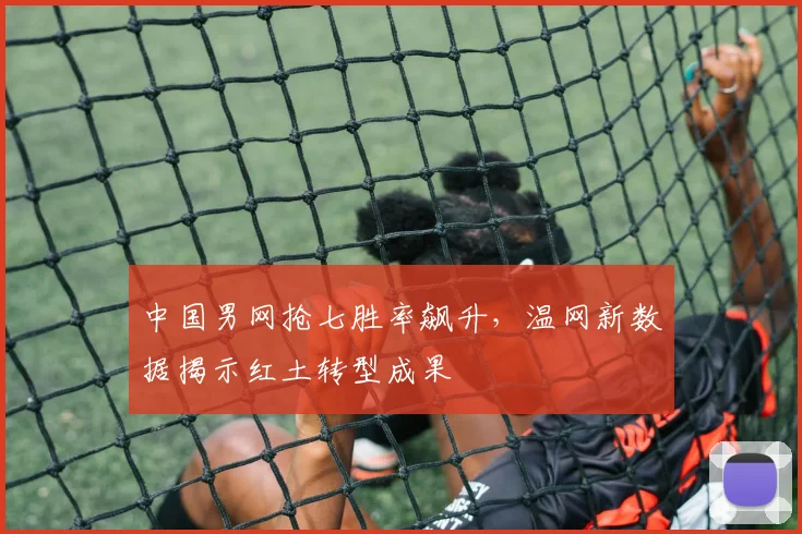 中国男网抢七胜率飙升，温网新数据揭示红土转型成果